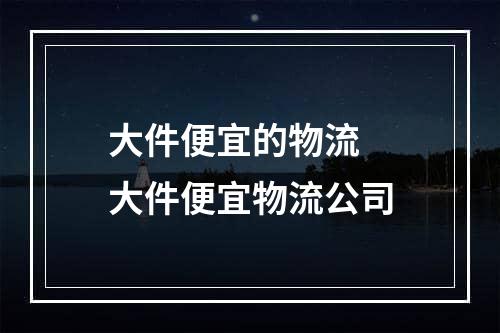 大件便宜的物流  大件便宜物流公司