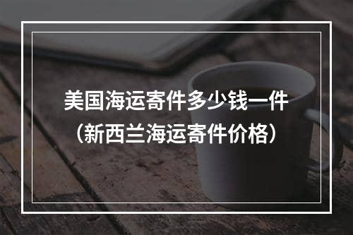 美国海运寄件多少钱一件（新西兰海运寄件价格）