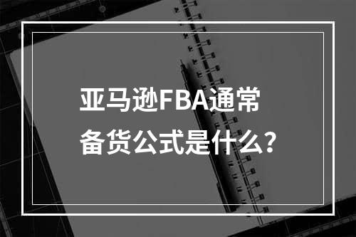 亚马逊FBA通常备货公式是什么？