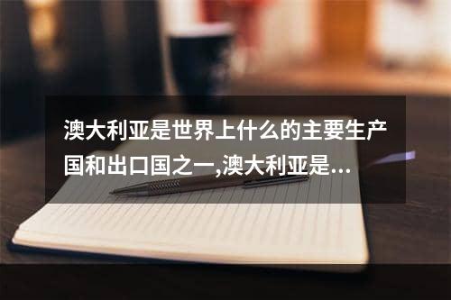 澳大利亚是世界上什么的主要生产国和出口国之一,澳大利亚是世界最大的什么生产国