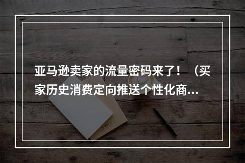 亚马逊卖家的流量密码来了！（买家历史消费定向推送个性化商品信息）