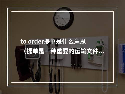 to order提单是什么意思（提单是一种重要的运输文件）