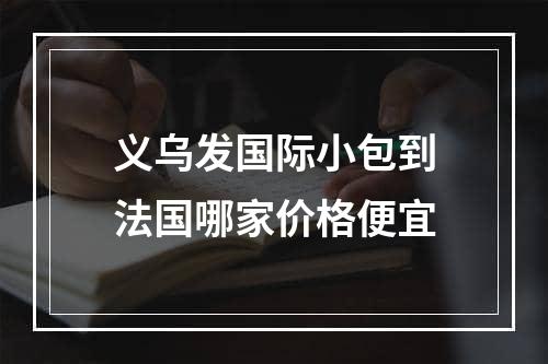 义乌发国际小包到法国哪家价格便宜