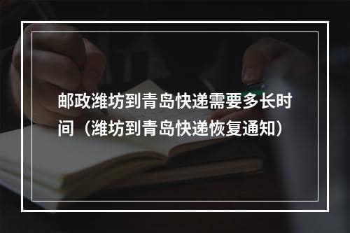 邮政潍坊到青岛快递需要多长时间（潍坊到青岛快递恢复通知）