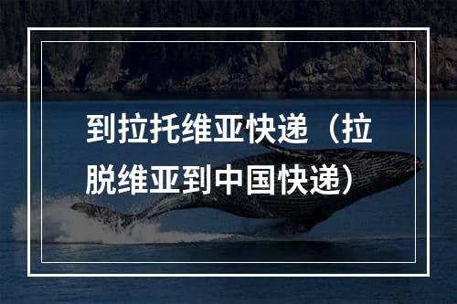 到拉托维亚快递（拉脱维亚到中国快递）