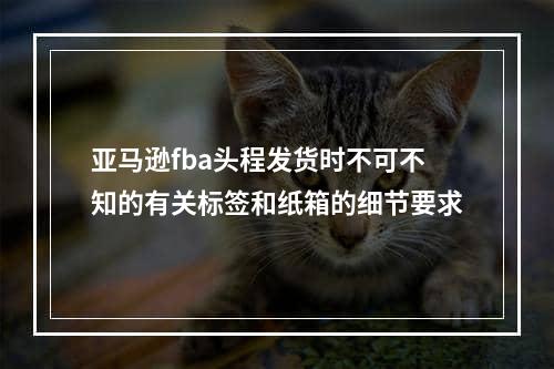 亚马逊fba头程发货时不可不知的有关标签和纸箱的细节要求