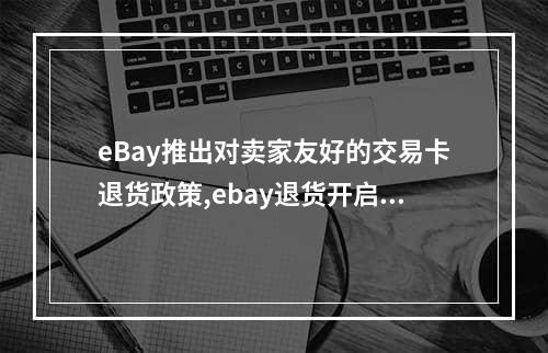 eBay推出对卖家友好的交易卡退货政策,ebay退货开启的原因主要有哪些