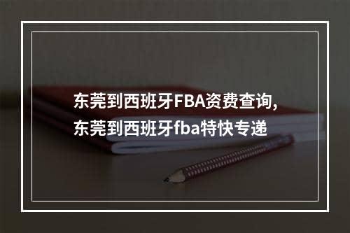 东莞到西班牙FBA资费查询,东莞到西班牙fba特快专递