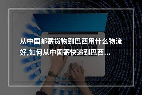 从中国邮寄货物到巴西用什么物流好,如何从中国寄快递到巴西最快