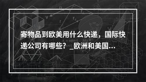 寄物品到欧美用什么快递，国际快递公司有哪些？_欧洲和美国的快递是什么？什么是国际快递送货公司？