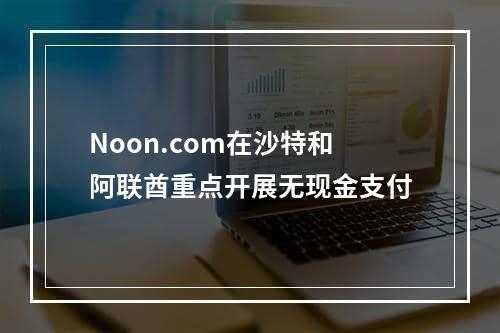 Noon.com在沙特和阿联酋重点开展无现金支付