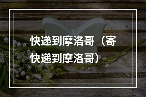 快递到摩洛哥（寄快递到摩洛哥）