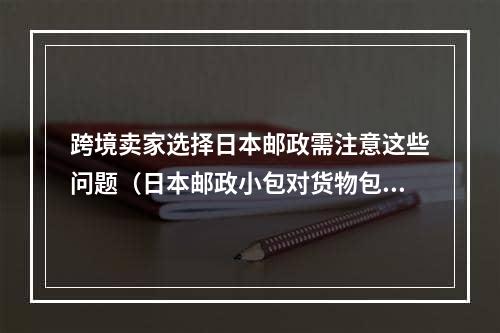 跨境卖家选择日本邮政需注意这些问题（日本邮政小包对货物包装尺寸要求）