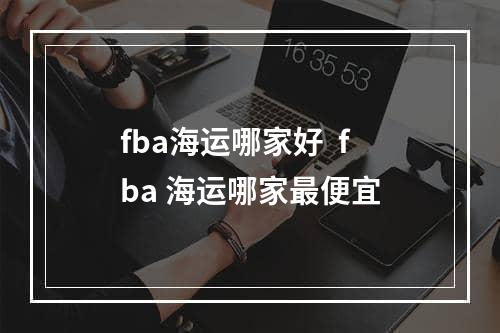 fba海运哪家好  fba 海运哪家最便宜