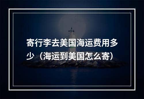 寄行李去美国海运费用多少（海运到美国怎么寄）