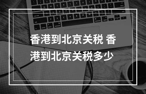 香港到北京关税 香港到北京关税多少