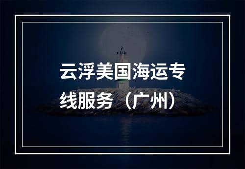 云浮美国海运专线服务（广州）