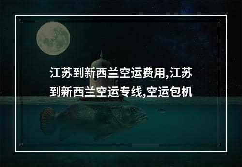 江苏到新西兰空运费用,江苏到新西兰空运专线,空运包机