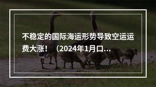 不稳定的国际海运形势导致空运运费大涨！（2024年1月口航空运力将增加）