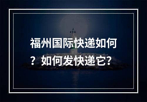 福州国际快递如何？如何发快递它？