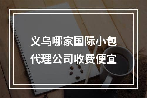 义乌哪家国际小包代理公司收费便宜