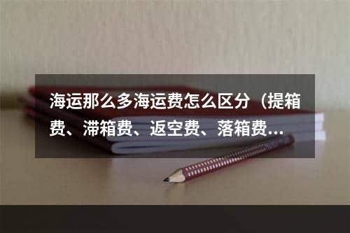 海运那么多海运费怎么区分（提箱费、滞箱费、返空费、落箱费）