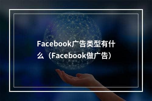 Facebook广告类型有什么（Facebook做广告）