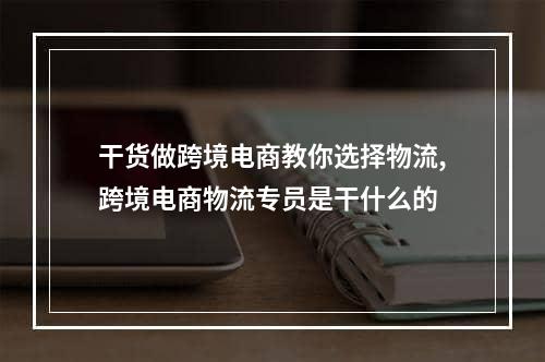 干货做跨境电商教你选择物流,跨境电商物流专员是干什么的