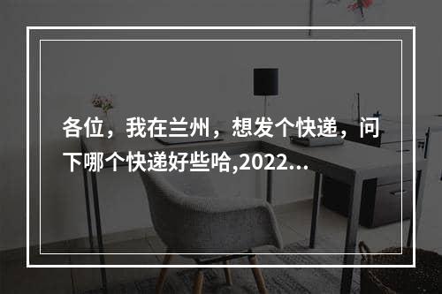 各位，我在兰州，想发个快递，问下哪个快递好些哈,2022兰州快递什么时候恢复运行