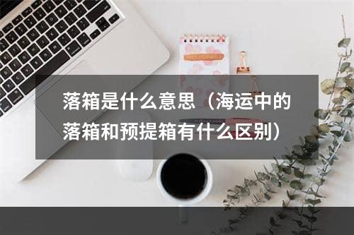 落箱是什么意思（海运中的落箱和预提箱有什么区别）