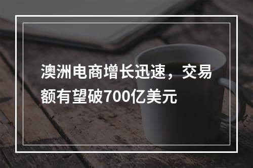 澳洲电商增长迅速，交易额有望破700亿美元