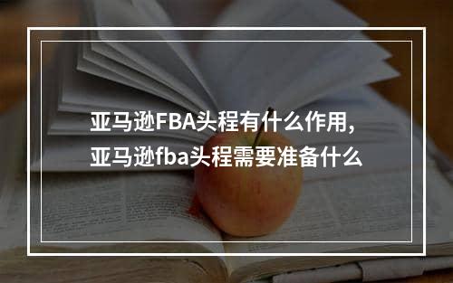 亚马逊FBA头程有什么作用,亚马逊fba头程需要准备什么