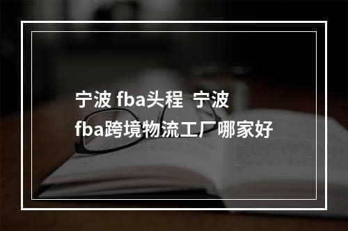 宁波 fba头程  宁波fba跨境物流工厂哪家好