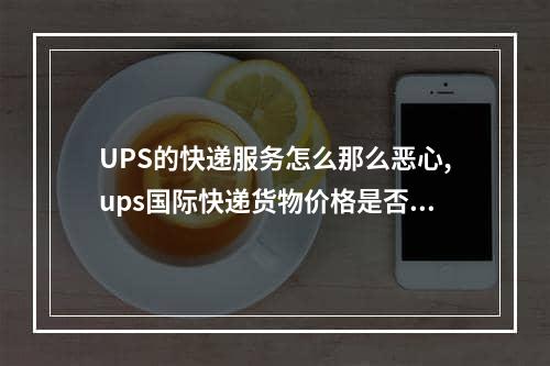 UPS的快递服务怎么那么恶心,ups国际快递货物价格是否可以瞒报