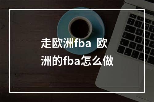 走欧洲fba  欧洲的fba怎么做