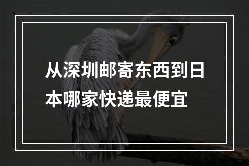 从深圳邮寄东西到日本哪家快递最便宜