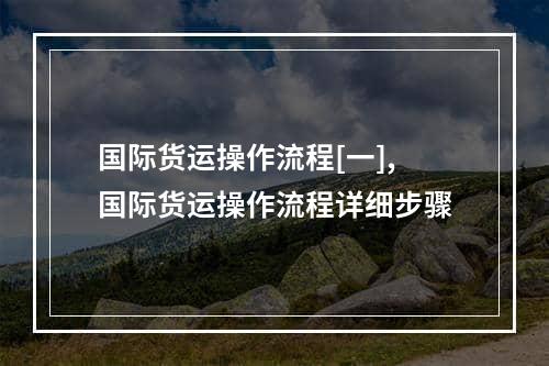 国际货运操作流程[一],国际货运操作流程详细步骤