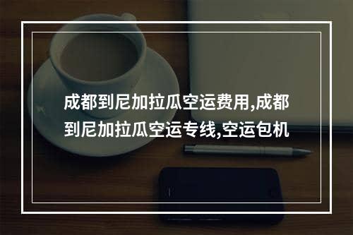 成都到尼加拉瓜空运费用,成都到尼加拉瓜空运专线,空运包机