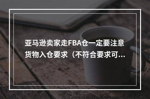 亚马逊卖家走FBA仓一定要注意货物入仓要求（不符合要求可能被拒收）