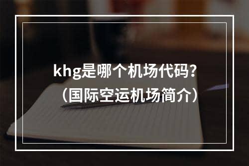 khg是哪个机场代码？（国际空运机场简介）