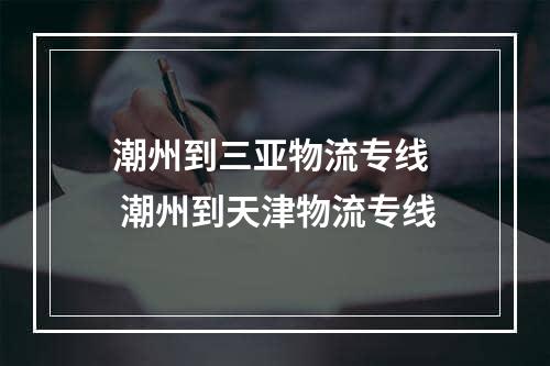 潮州到三亚物流专线  潮州到天津物流专线