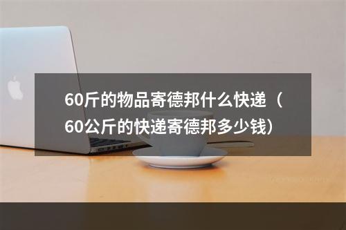 60斤的物品寄德邦什么快递（60公斤的快递寄德邦多少钱）