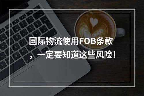 国际物流使用FOB条款，一定要知道这些风险！