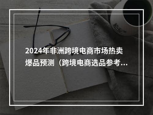 2024年非洲跨境电商市场热卖爆品预测（跨境电商选品参考）