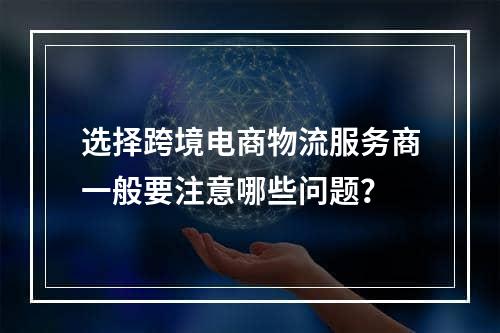 选择跨境电商物流服务商一般要注意哪些问题？