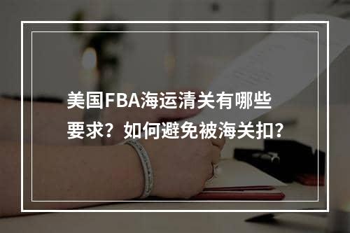 美国FBA海运清关有哪些要求？如何避免被海关扣？