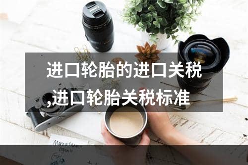 进口轮胎的进口关税,进口轮胎关税标准