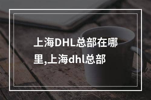 上海DHL总部在哪里,上海dhl总部