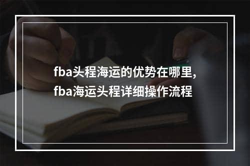 fba头程海运的优势在哪里,fba海运头程详细操作流程