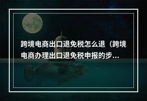 跨境电商出口退免税怎么退（跨境电商办理出口退免税申报的步骤）